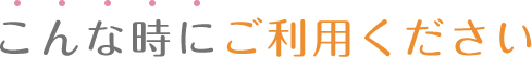 こんな時にご利用ください